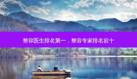 整容医生,整容专家排名前十-第1张图片-容颜讯 整容医生,整容专家排名前十-第1张图片-容颜讯