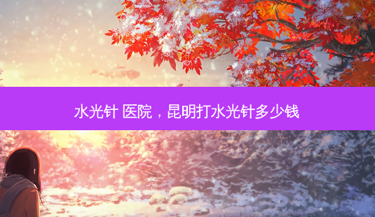 水光针 医院，昆明打水光针多少钱-第1张图片-容颜讯