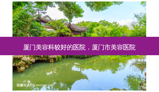 厦门美容科较好的医院,厦门市美容医院-第1张图片-容颜讯 厦门美容科较好的医院,厦门市美容医院-第1张图片-容颜讯