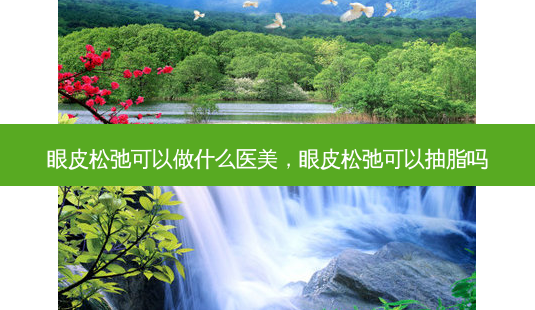 眼皮松弛可以做什么医美,眼皮松弛可以抽脂吗-第1张图片-容颜讯 眼皮松弛可以做什么医美,眼皮松弛可以抽脂吗-第1张图片-容颜讯