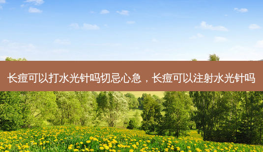 长痘可以打水光针吗切忌心急，长痘可以注射水光针吗-第1张图片-容颜讯
