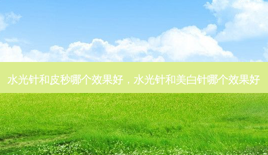 水光针和皮秒哪个效果好,水光针和美白针哪个效果好-第1张图片-容颜讯 水光针和皮秒哪个效果好,水光针和美白针哪个效果好-第1张图片-容颜讯