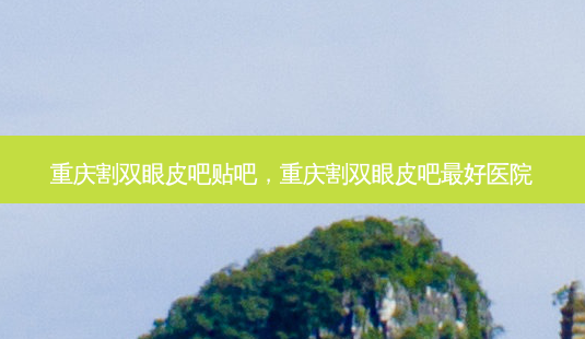重庆割双眼皮吧贴吧,重庆割双眼皮吧好医院-第1张图片-容颜讯 重庆割双眼皮吧贴吧,重庆割双眼皮吧好医院-第1张图片-容颜讯