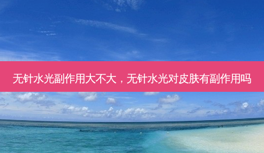 无针水光副作用大不大，无针水光对皮肤有副作用吗-第1张图片-容颜讯