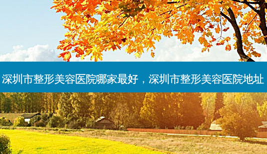 深圳市整形美容医院哪家好,深圳市整形美容医院地址-第1张图片-容颜讯 深圳市整形美容医院哪家好,深圳市整形美容医院地址-第1张图片-容颜讯