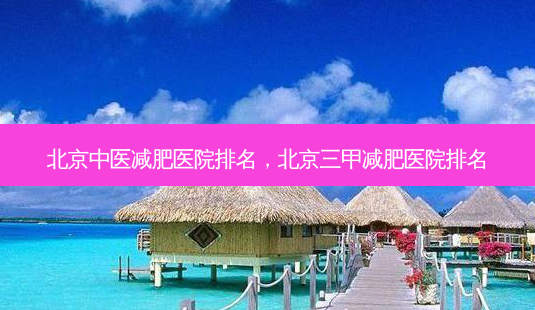 北京中医减肥医院排名,北京三甲减肥医院排名-第1张图片-容颜讯 北京中医减肥医院排名,北京三甲减肥医院排名-第1张图片-容颜讯