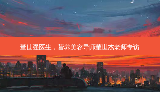 董世强医生，营养美容导师董世杰老师专访-第1张图片-容颜讯