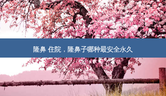 隆鼻 住院,隆鼻子哪种 *** 永久-第1张图片-容颜讯 隆鼻 住院,隆鼻子哪种 *** 永久-第1张图片-容颜讯