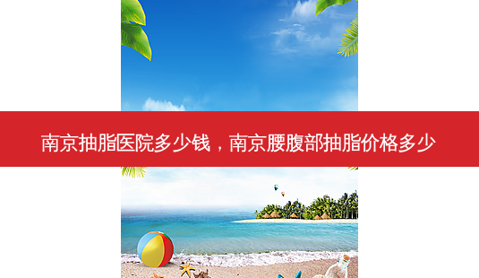 南京抽脂医院多少钱，南京腰腹部抽脂价格多少-第1张图片-容颜讯