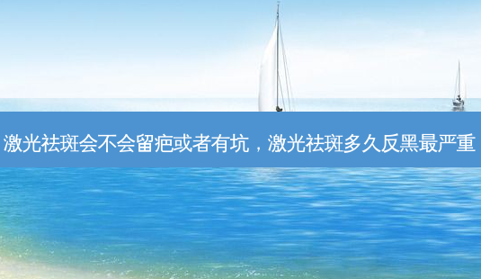 激光祛斑会不会留疤或者有坑，激光祛斑多久反黑严重-第1张图片-容颜讯