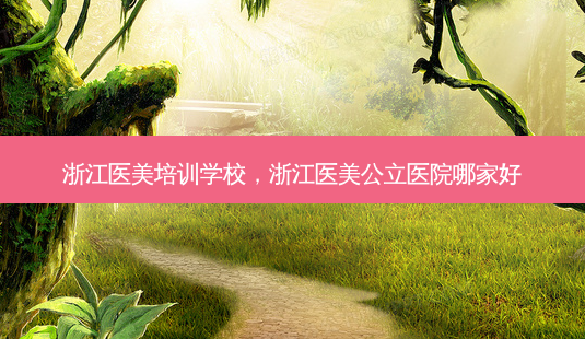 浙江医美培训学校,浙江医美公立医院哪家好-第1张图片-容颜讯 浙江医美培训学校,浙江医美公立医院哪家好-第1张图片-容颜讯