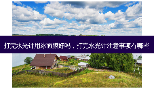 打完水光针用冰面膜好吗，打完水光针注意事项有哪些-第1张图片-容颜讯
