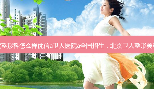 北京卫人医院整形科怎么样优信a卫人医院a全国招生,北京卫人整形美容医院怎么样-第1张图片-容颜讯 北京卫人医院整形科怎么样优信a卫人医院a全国招生,北京卫人整形美容医院怎么样-第1张图片-容颜讯