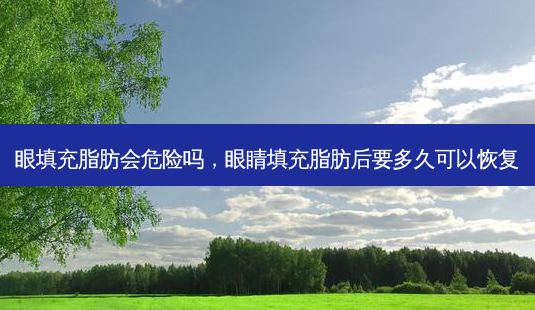 眼填充脂肪会危险吗,眼睛填充脂肪后要多久可以恢复-第1张图片-容颜讯 眼填充脂肪会危险吗,眼睛填充脂肪后要多久可以恢复-第1张图片-容颜讯