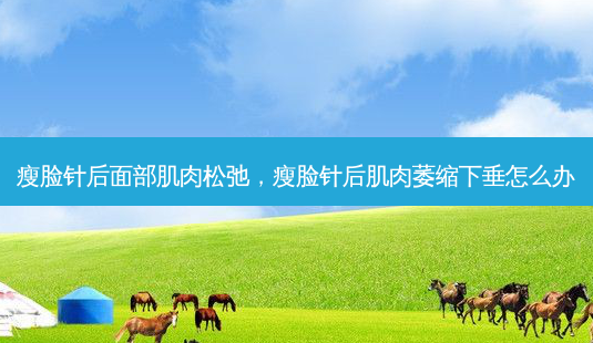 瘦脸针后面部肌肉松弛,瘦脸针后肌肉萎缩下垂怎么办-第1张图片-容颜讯 瘦脸针后面部肌肉松弛,瘦脸针后肌肉萎缩下垂怎么办-第1张图片-容颜讯