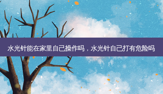 水光针能在家里自己操作吗,水光针自己打有危险吗-第1张图片-容颜讯 水光针能在家里自己操作吗,水光针自己打有危险吗-第1张图片-容颜讯