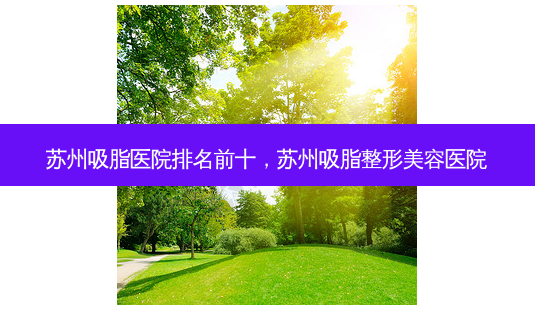 苏州吸脂医院排名前十,苏州吸脂整形美容医院-第1张图片-容颜讯 苏州吸脂医院排名前十,苏州吸脂整形美容医院-第1张图片-容颜讯