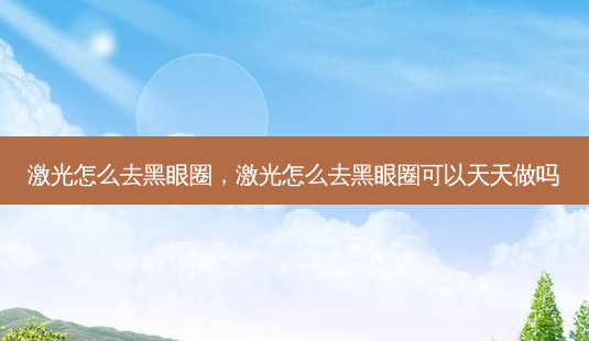 激光怎么去黑眼圈，激光怎么去黑眼圈可以天天做吗-第1张图片-容颜讯