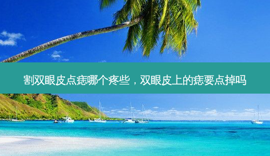 割双眼皮点痣哪个疼些，双眼皮上的痣要点掉吗-第1张图片-容颜讯