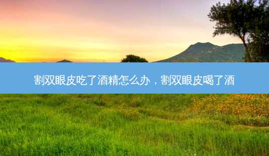 割双眼皮吃了酒精怎么办，割双眼皮喝了酒-第1张图片-容颜讯