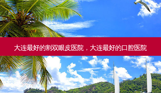 大连好的割双眼皮医院，大连好的口腔医院-第1张图片-容颜讯