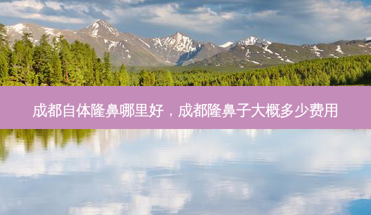 成都自体隆鼻哪里好,成都隆鼻子大概多少费用-第1张图片-容颜讯 成都自体隆鼻哪里好,成都隆鼻子大概多少费用-第1张图片-容颜讯