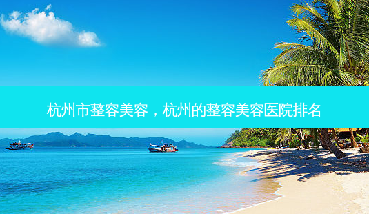 杭州市整容美容,杭州的整容美容医院排名-第1张图片-容颜讯 杭州市整容美容,杭州的整容美容医院排名-第1张图片-容颜讯