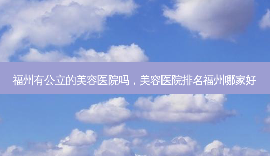 福州有公立的美容医院吗,美容医院排名福州哪家好-第1张图片-容颜讯 福州有公立的美容医院吗,美容医院排名福州哪家好-第1张图片-容颜讯