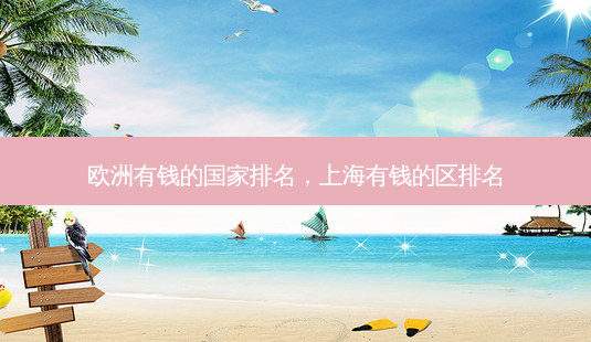 欧洲有钱的国家排名,上海有钱的区排名-第1张图片-容颜讯 欧洲有钱的国家排名,上海有钱的区排名-第1张图片-容颜讯