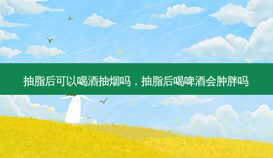 抽脂后可以喝酒抽烟吗,抽脂后喝啤酒会肿胖吗-第1张图片-容颜讯 抽脂后可以喝酒抽烟吗,抽脂后喝啤酒会肿胖吗-第1张图片-容颜讯