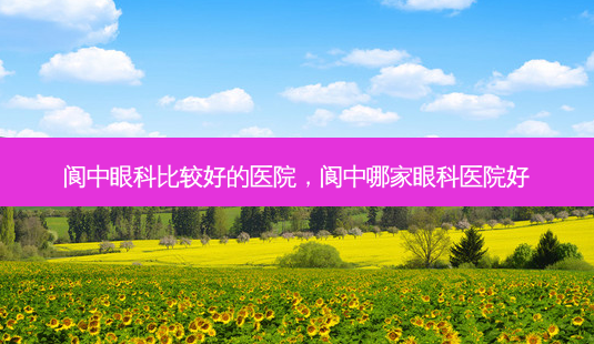 阆中眼科比较好的医院,阆中哪家眼科医院好-第1张图片-容颜讯 阆中眼科比较好的医院,阆中哪家眼科医院好-第1张图片-容颜讯