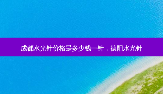 成都水光针价格是多少钱一针,德阳水光针-第1张图片-容颜讯 成都水光针价格是多少钱一针,德阳水光针-第1张图片-容颜讯