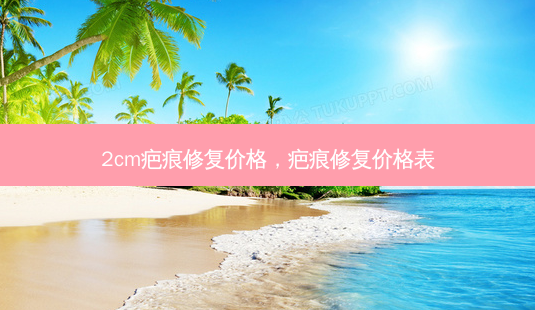 2cm疤痕修复价格，疤痕修复价格表-第1张图片-容颜讯