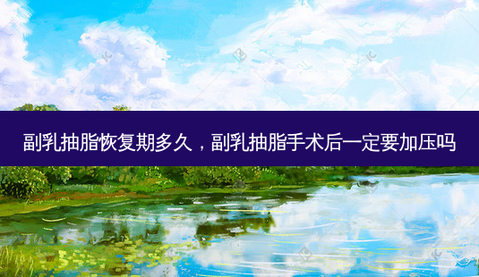 副乳抽脂恢复期多久,副乳抽脂手术后一定要加压吗-第1张图片-容颜讯 副乳抽脂恢复期多久,副乳抽脂手术后一定要加压吗-第1张图片-容颜讯