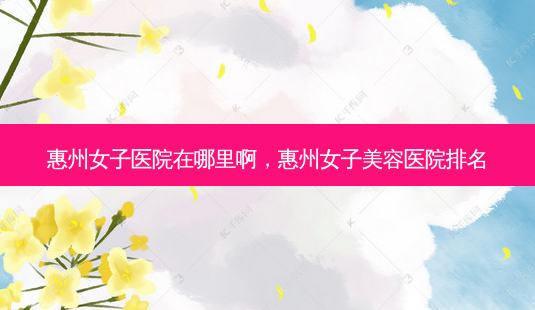 惠州女子医院在哪里啊,惠州女子美容医院排名-第1张图片-容颜讯 惠州女子医院在哪里啊,惠州女子美容医院排名-第1张图片-容颜讯