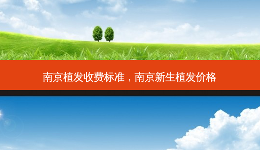 南京植发收费标准,南京新生植发价格-第1张图片-容颜讯 南京植发收费标准,南京新生植发价格-第1张图片-容颜讯