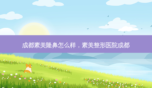 成都素美隆鼻怎么样,素美整形医院成都-第1张图片-容颜讯 成都素美隆鼻怎么样,素美整形医院成都-第1张图片-容颜讯