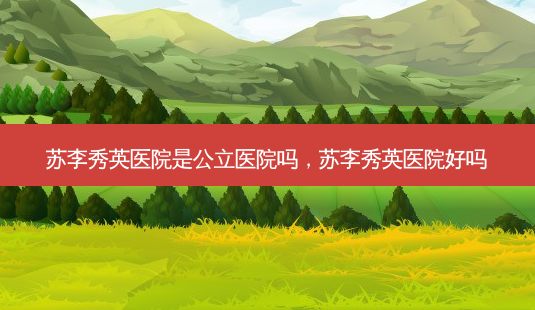 苏李秀英医院是公立医院吗,苏李秀英医院好吗-第1张图片-容颜讯 苏李秀英医院是公立医院吗,苏李秀英医院好吗-第1张图片-容颜讯