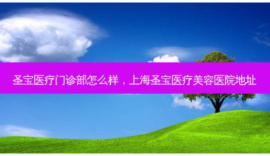 圣宝医疗门诊部怎么样，上海圣宝医疗美容医院地址-第1张图片-容颜讯