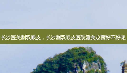 长沙医美割双眼皮,长沙割双眼皮医院雅美赵茜好不好呢-第1张图片-容颜讯 长沙医美割双眼皮,长沙割双眼皮医院雅美赵茜好不好呢-第1张图片-容颜讯