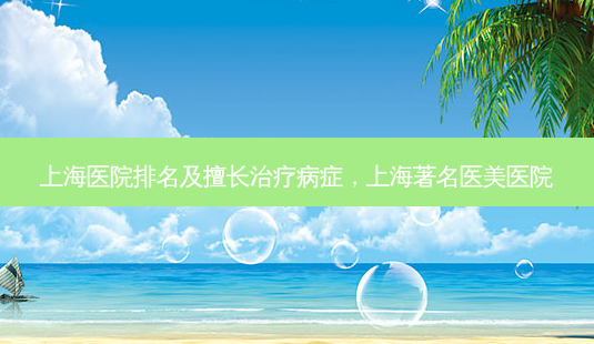 上海医院排名及擅长治疗病症,上海著名医美医院-第1张图片-容颜讯 上海医院排名及擅长治疗病症,上海著名医美医院-第1张图片-容颜讯
