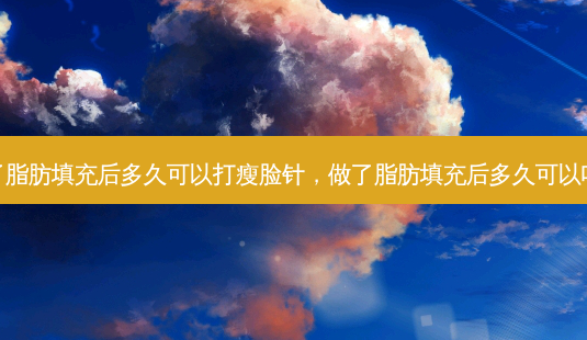 做了脂肪填充后多久可以打瘦脸针,做了脂肪填充后多久可以喝酒-第1张图片-容颜讯 做了脂肪填充后多久可以打瘦脸针,做了脂肪填充后多久可以喝酒-第1张图片-容颜讯