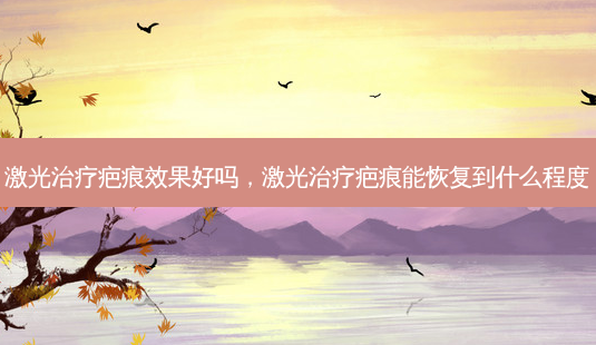 激光疤痕效果好吗，激光疤痕能恢复到什么程度-第1张图片-容颜讯