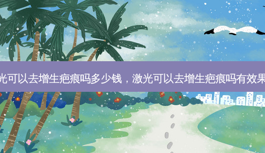 激光可以去增生疤痕吗多少钱，激光可以去增生疤痕吗有效果吗-第1张图片-容颜讯