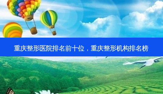 重庆整形医院排名前十位,重庆整形机构排名榜-第1张图片-容颜讯 重庆整形医院排名前十位,重庆整形机构排名榜-第1张图片-容颜讯