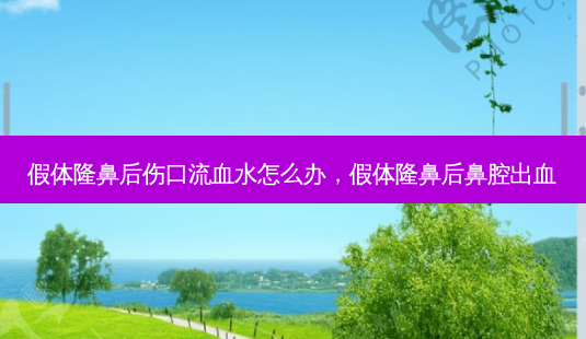 假体隆鼻后伤口流血水怎么办，假体隆鼻后鼻腔出血-第1张图片-容颜讯