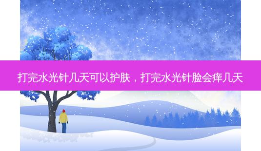 打完水光针几天可以护肤,打完水光针脸会痒几天-第1张图片-容颜讯 打完水光针几天可以护肤,打完水光针脸会痒几天-第1张图片-容颜讯