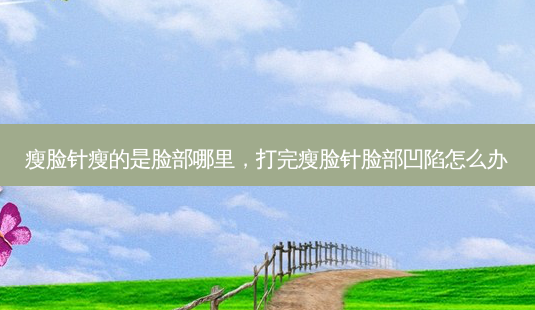 瘦脸针瘦的是脸部哪里，打完瘦脸针脸部凹陷怎么办-第1张图片-容颜讯