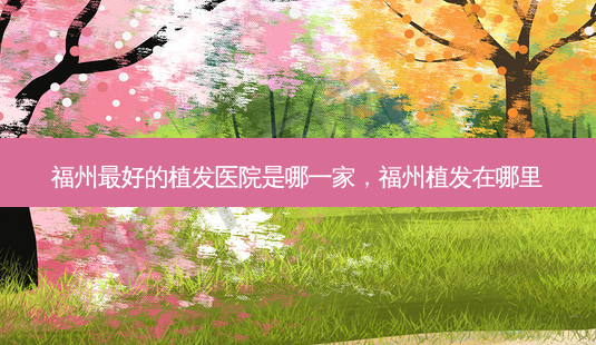 福州 *** 好的植发医院是哪一家,福州植发在哪里-第1张图片-容颜讯 福州 *** 好的植发医院是哪一家,福州植发在哪里-第1张图片-容颜讯