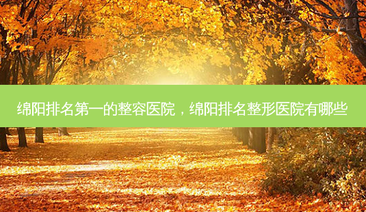 绵阳 *** 的整容医院，绵阳排名整形医院有哪些-第1张图片-容颜讯